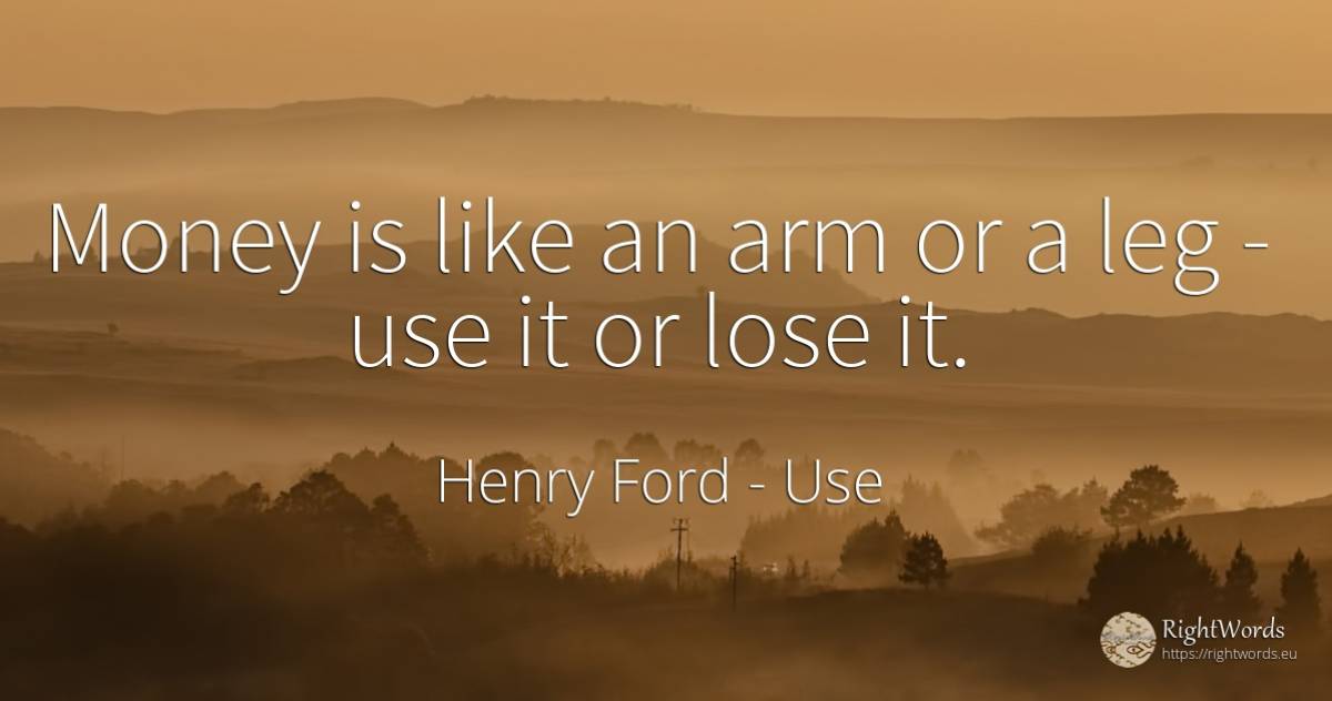 Money is like an arm or a leg - use it or lose it. - Henry Ford, quote about use, money