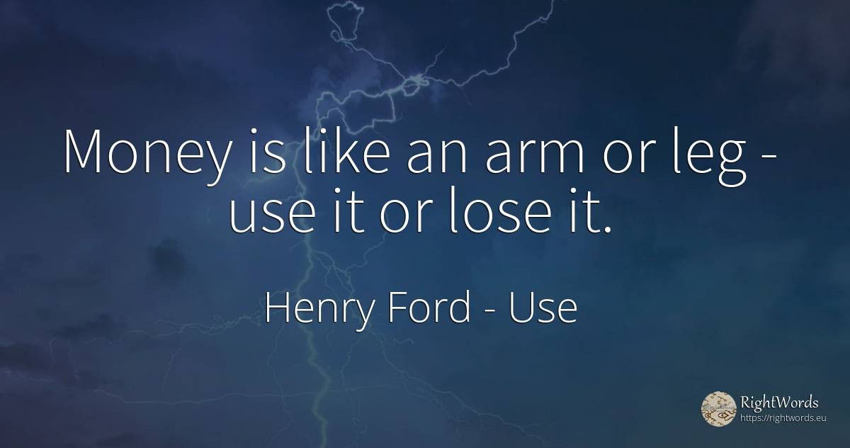 Money is like an arm or leg - use it or lose it. - Henry Ford, quote about use, money