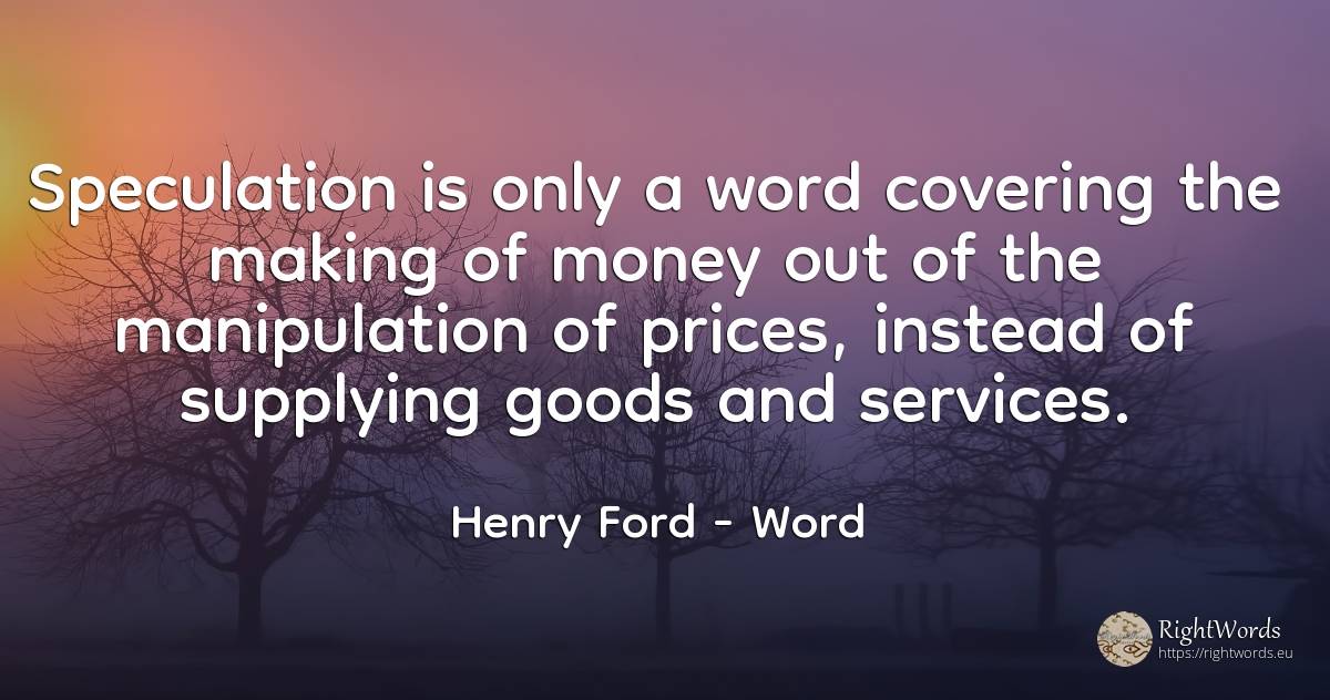 Speculation is only a word covering the making of money... - Henry Ford, quote about word, money