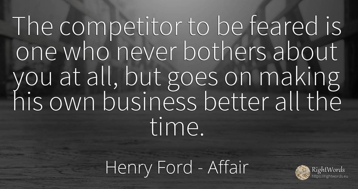 The competitor to be feared is one who never bothers... - Henry Ford, quote about affair, time