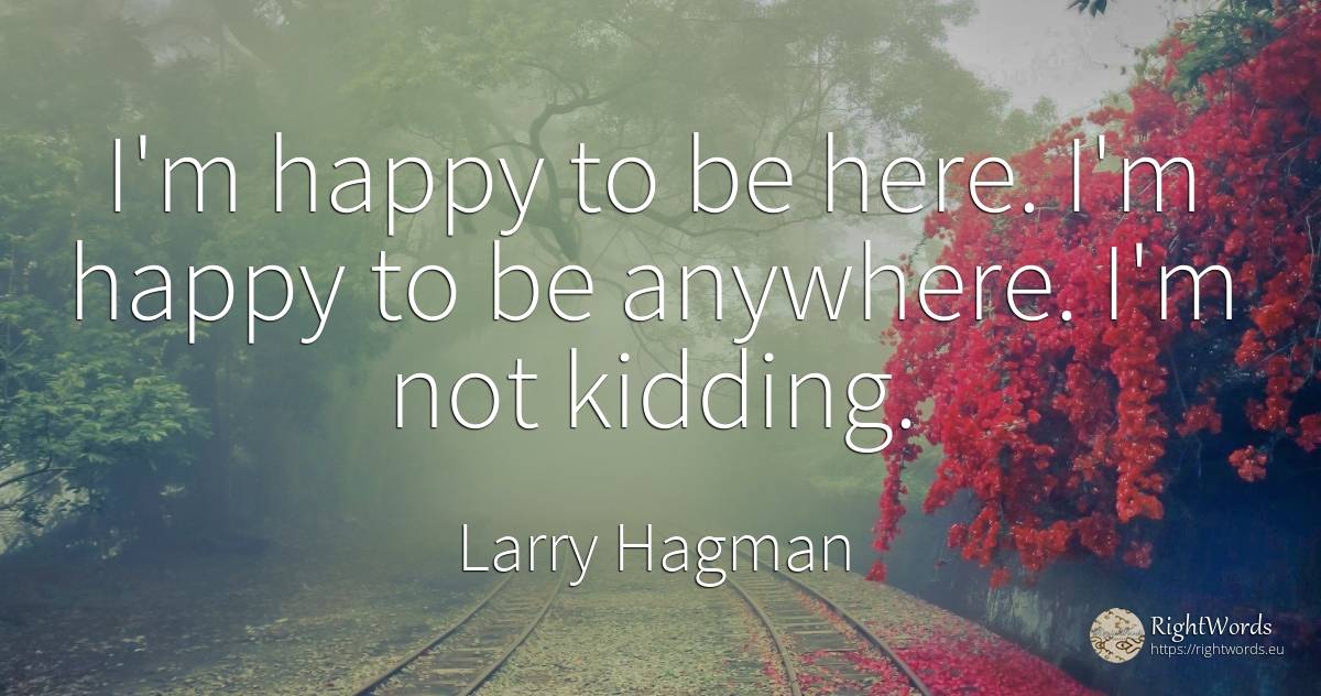 I'm happy to be here. I'm happy to be anywhere. I'm not... - Larry Hagman, quote about happiness