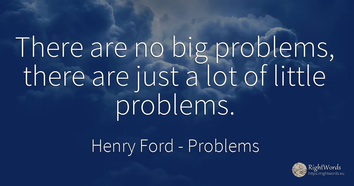 There are no big problems, there are just a lot of little... - Henry Ford, quote about problems