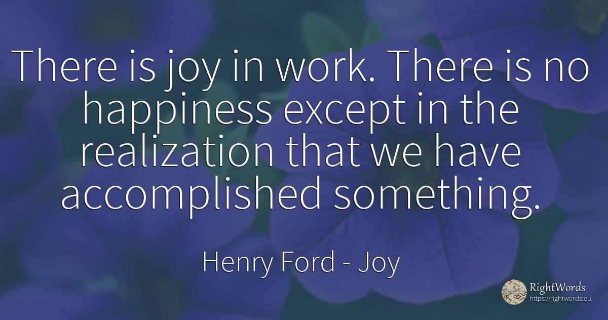 There is joy in work. There is no happiness except in the... - Henry Ford, quote about joy, happiness, work