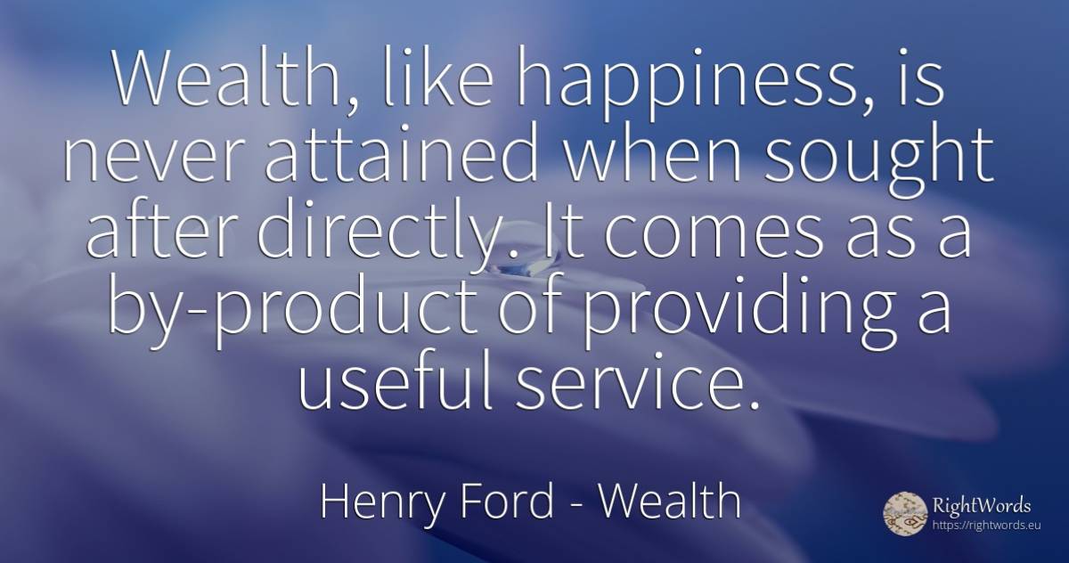 Wealth, like happiness, is never attained when sought... - Henry Ford, quote about wealth, happiness