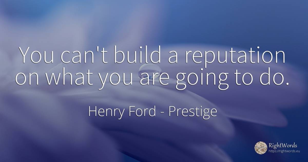 You can't build a reputation on what you are going to do. - Henry Ford, quote about prestige