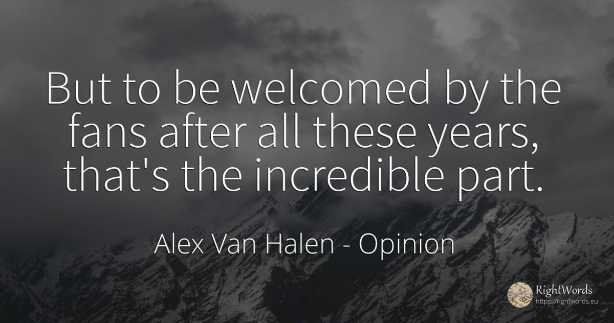 But to be welcomed by the fans after all these years, ... - Alex Van Halen, quote about opinion