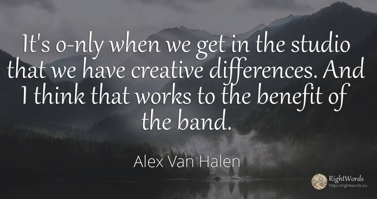 It's o-nly when we get in the studio that we have... - Alex Van Halen