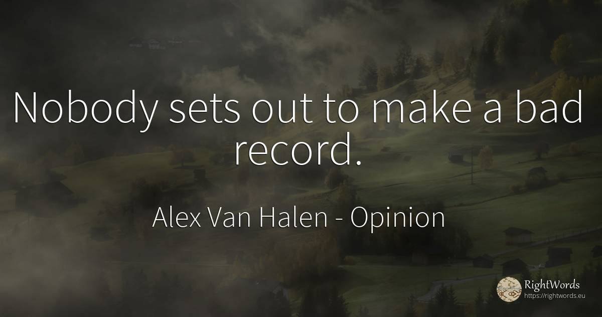 Nobody sets out to make a bad record. - Alex Van Halen, quote about opinion, bad luck, bad