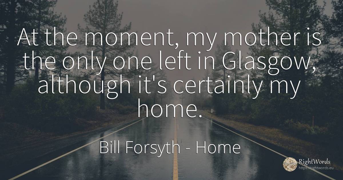 At the moment, my mother is the only one left in Glasgow, ... - Bill Forsyth, quote about home, mother, moment