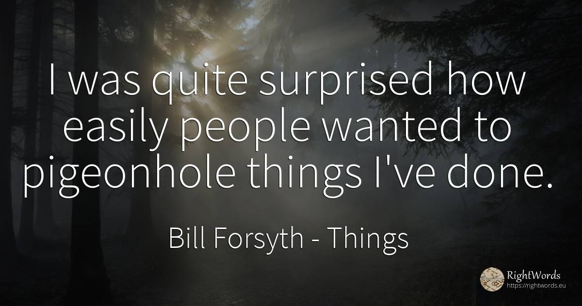 I was quite surprised how easily people wanted to... - Bill Forsyth, quote about things, people