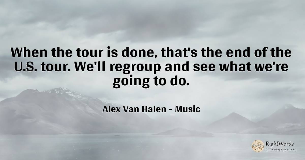 When the tour is done, that's the end of the U.S. tour.... - Alex Van Halen, quote about music, end
