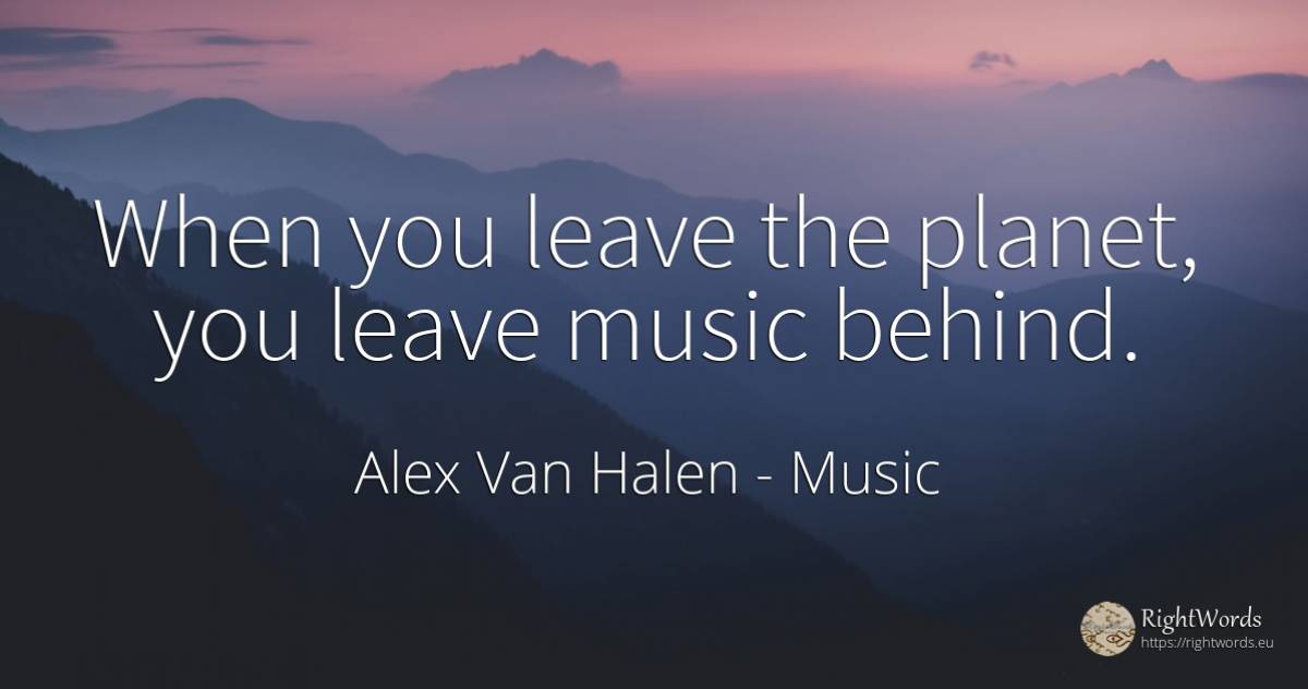 When you leave the planet, you leave music behind. - Alex Van Halen, quote about music