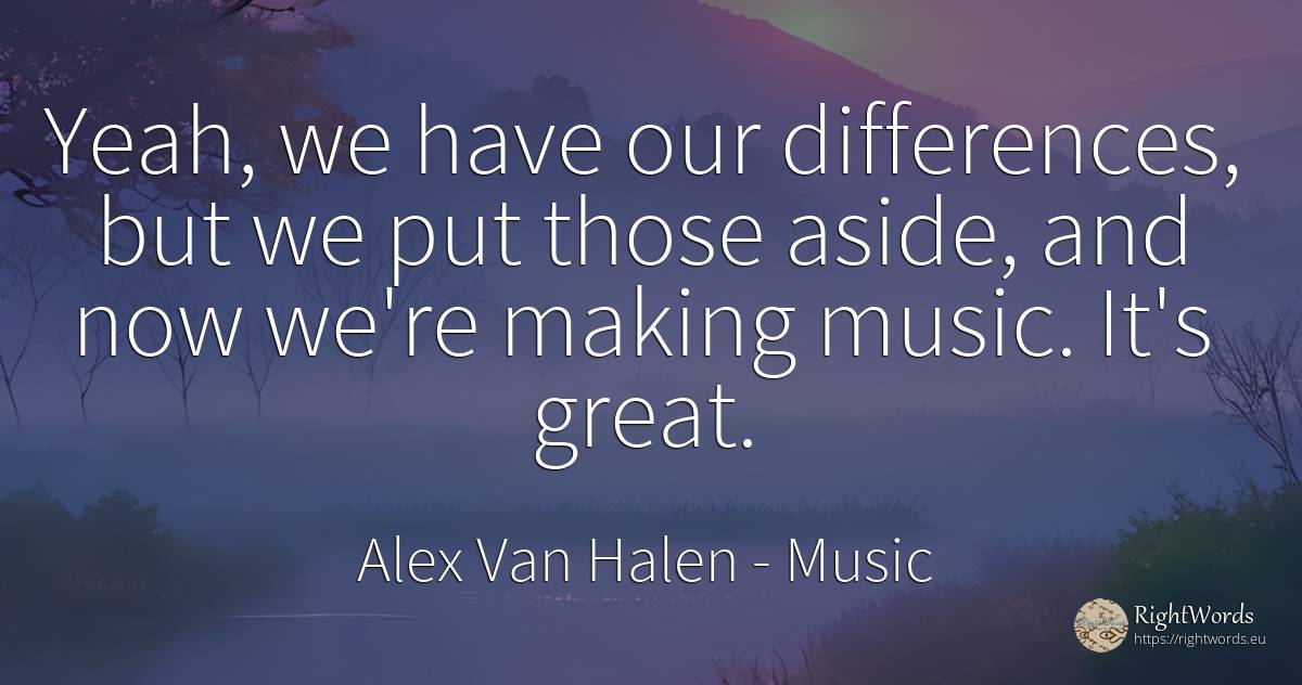 Yeah, we have our differences, but we put those aside, ... - Alex Van Halen, quote about music