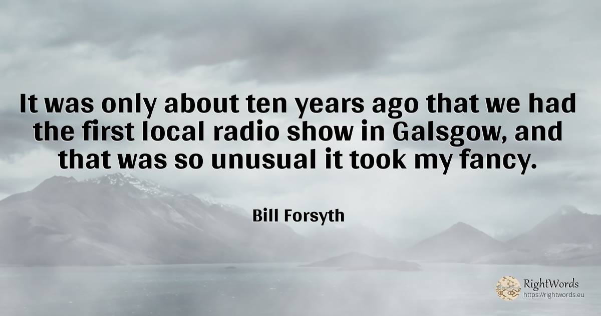 It was only about ten years ago that we had the first... - Bill Forsyth