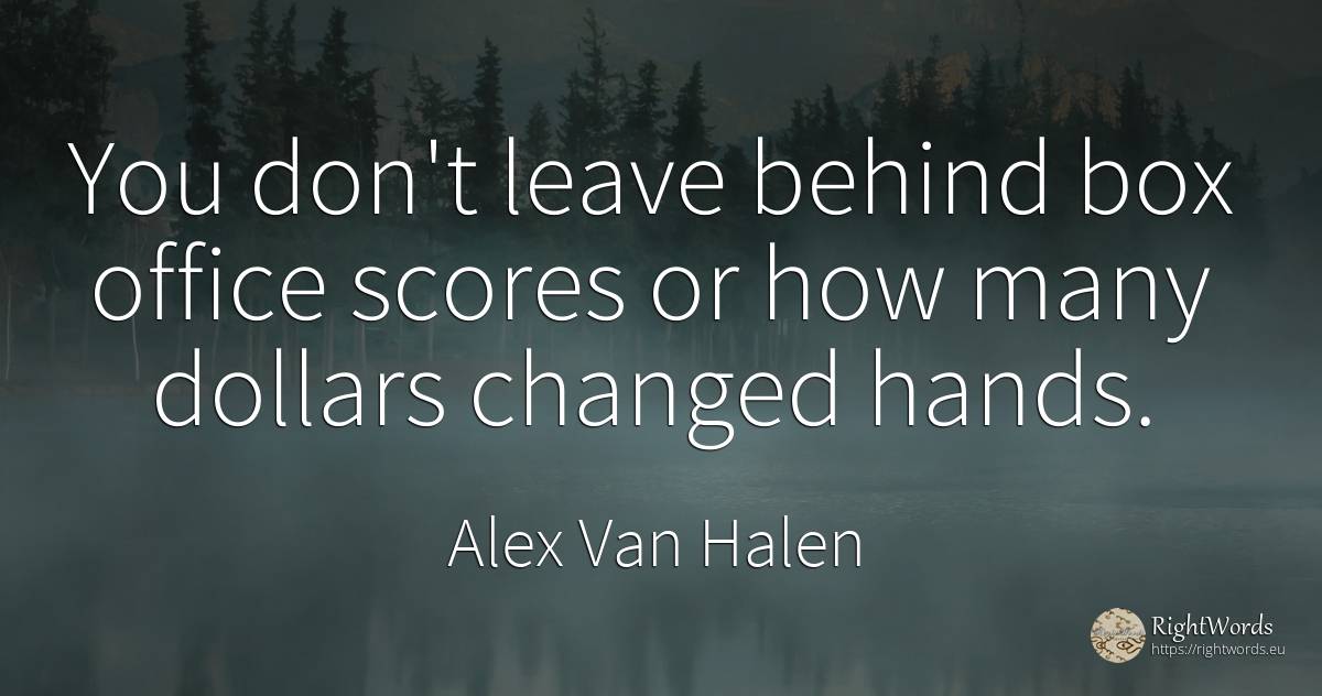 You don't leave behind box office scores or how many... - Alex Van Halen