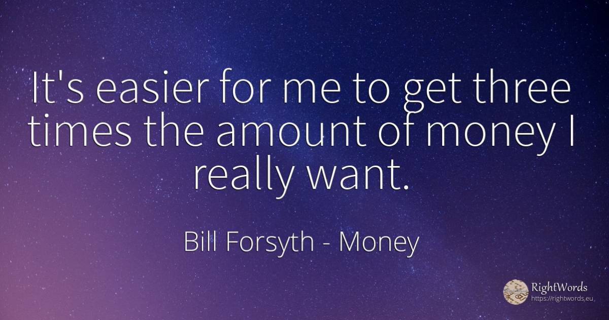 It's easier for me to get three times the amount of money... - Bill Forsyth, quote about money