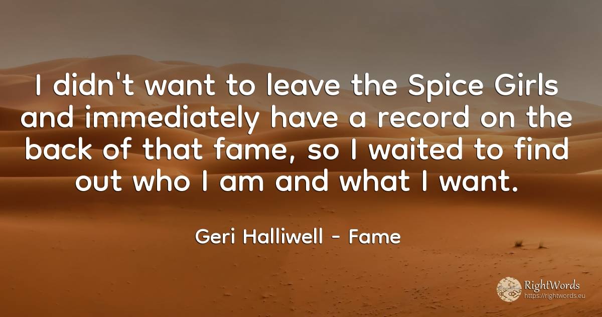 I didn't want to leave the Spice Girls and immediately... - Geri Halliwell, quote about fame