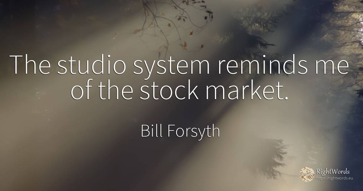 The studio system reminds me of the stock market. - Bill Forsyth