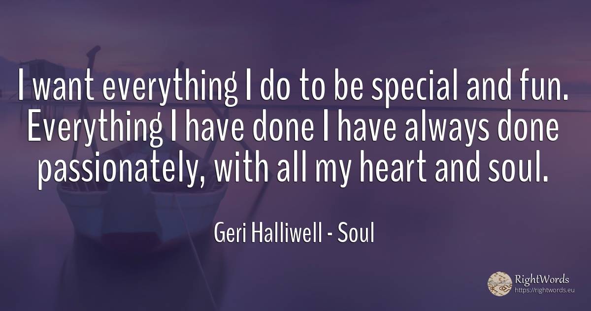 I want everything I do to be special and fun. Everything... - Geri Halliwell, quote about soul, heart