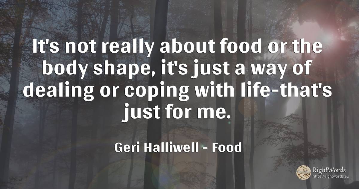 It's not really about food or the body shape, it's just a... - Geri Halliwell, quote about food, body, life