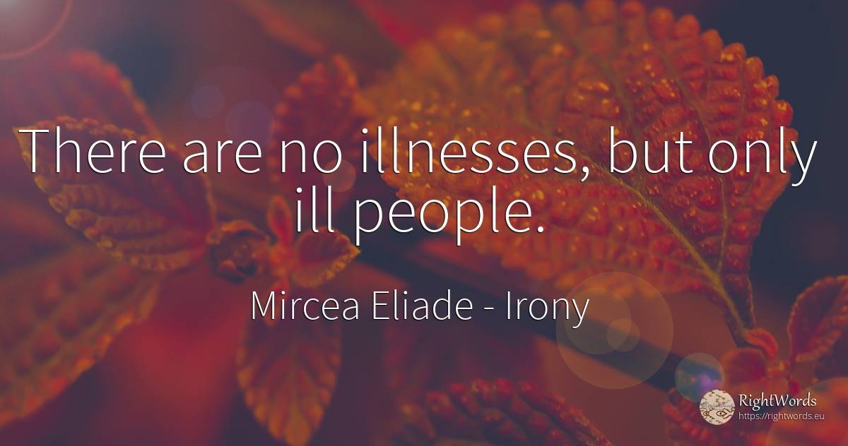 There are no illnesses, but only ill people. - Mircea Eliade, quote about irony, people