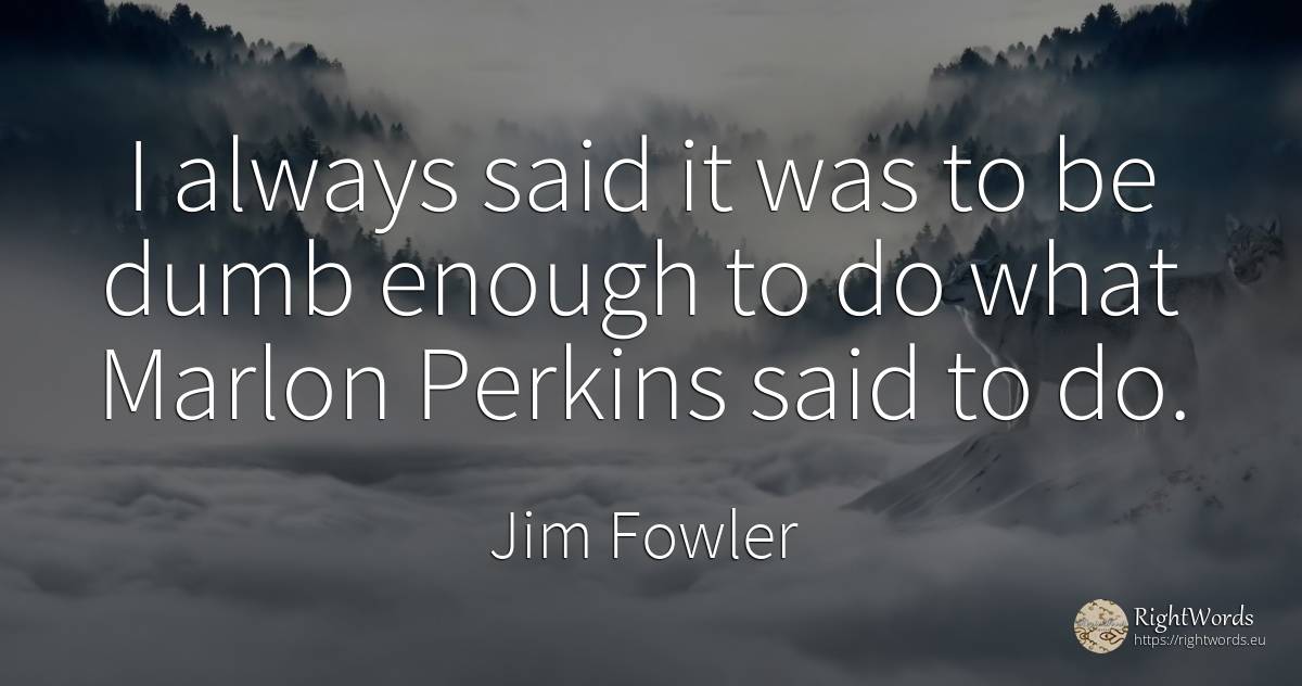 I always said it was to be dumb enough to do what Marlon... - Jim Fowler