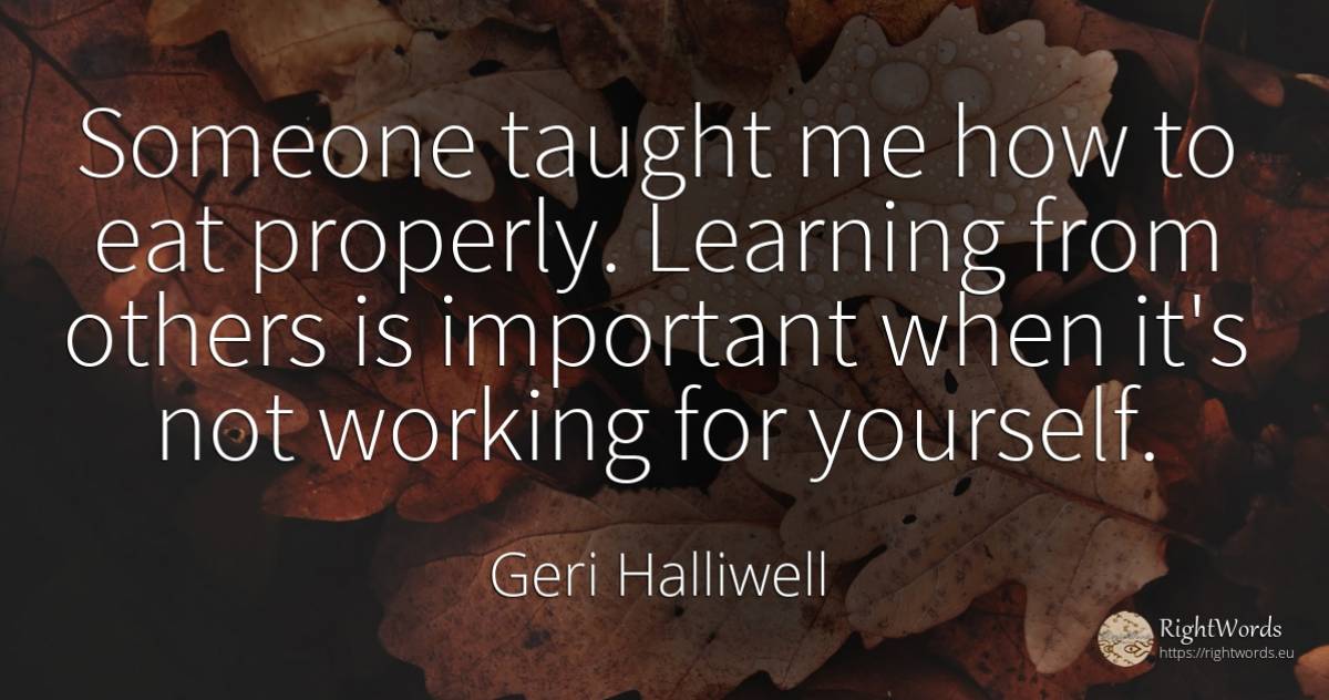Someone taught me how to eat properly. Learning from... - Geri Halliwell