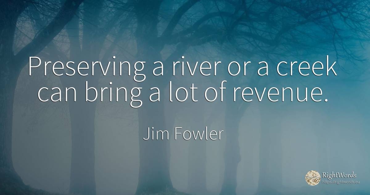 Preserving a river or a creek can bring a lot of revenue. - Jim Fowler