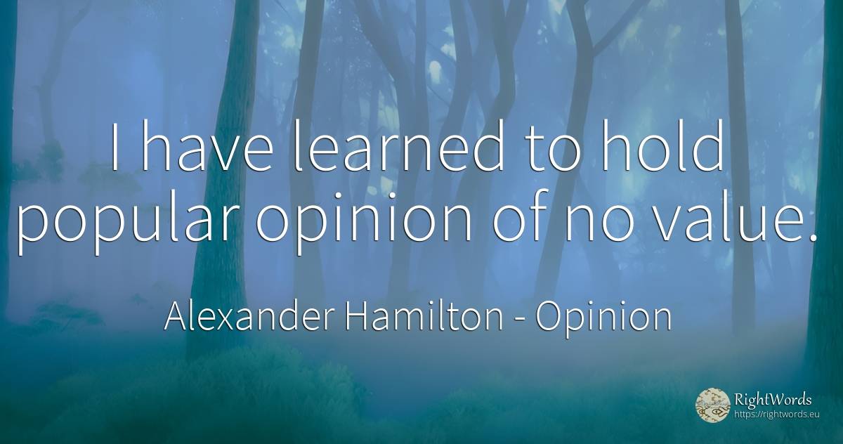 I have learned to hold popular opinion of no value. - Alexander Hamilton, quote about opinion, value