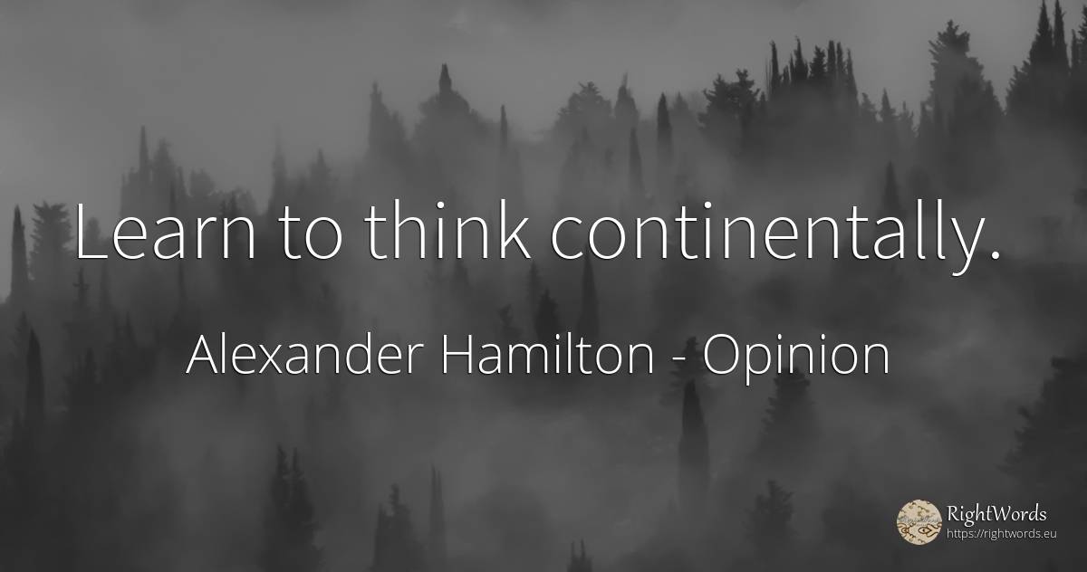 Learn to think continentally. - Alexander Hamilton, quote about opinion
