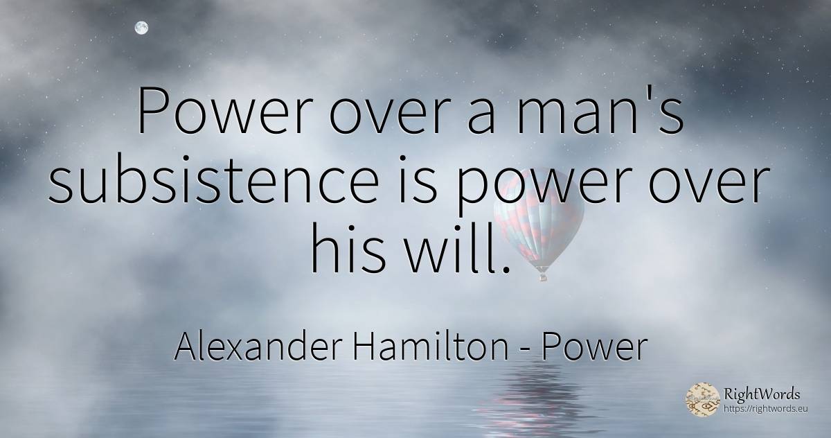 Power over a man's subsistence is power over his will. - Alexander Hamilton, quote about power, man