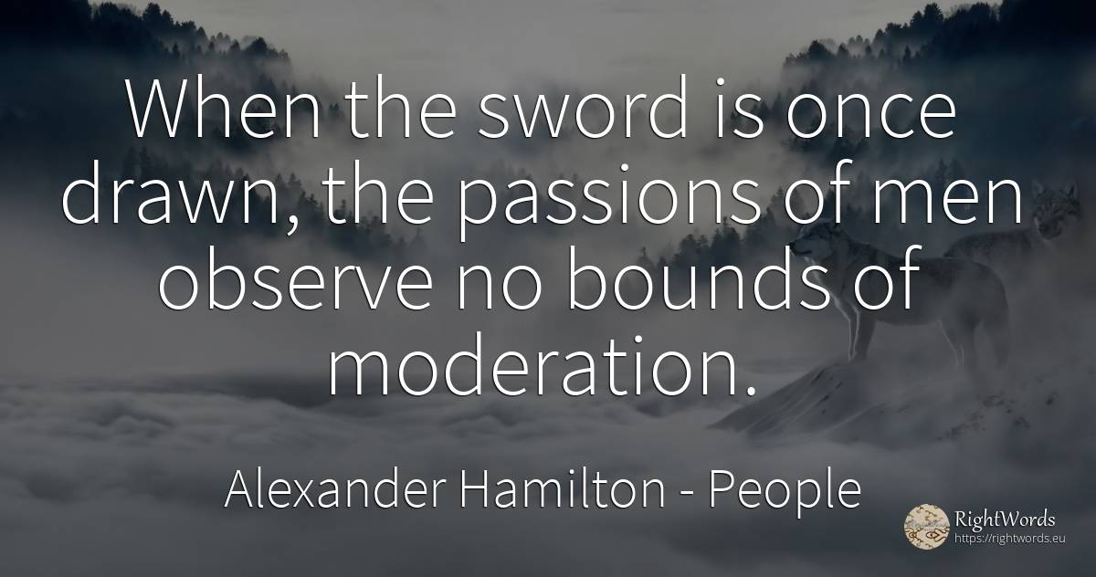 When the sword is once drawn, the passions of men observe... - Alexander Hamilton, quote about people, man
