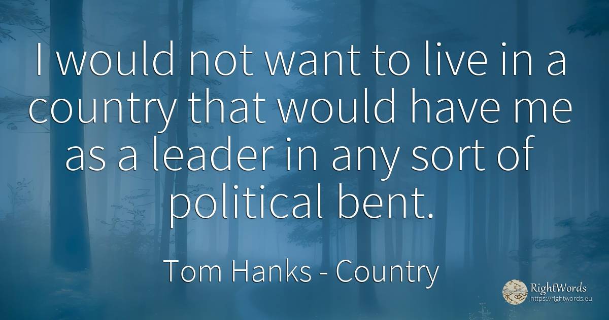 I would not want to live in a country that would have me... - Tom Hanks, quote about country