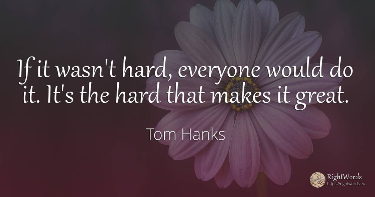 If it wasn't hard, everyone would do it. It's the hard... - Tom Hanks