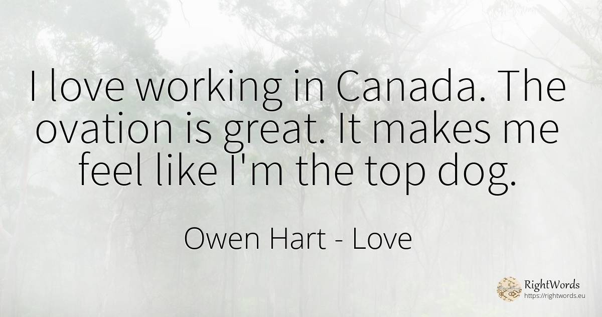 I love working in Canada. The ovation is great. It makes... - Owen Hart, quote about love