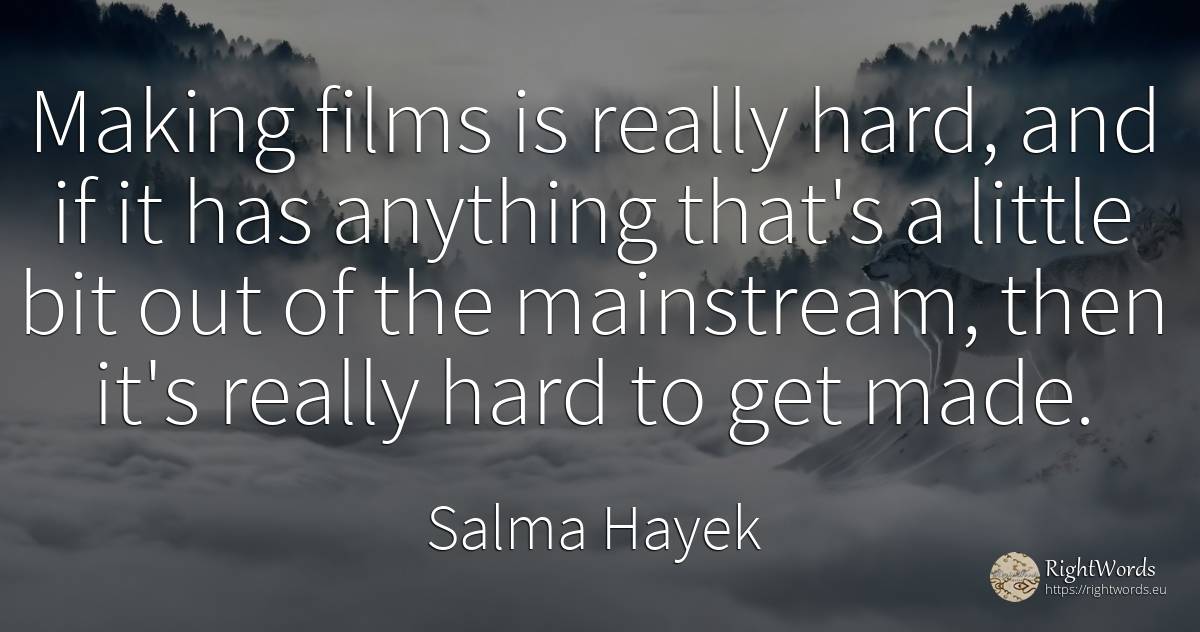 Making films is really hard, and if it has anything... - Salma Hayek