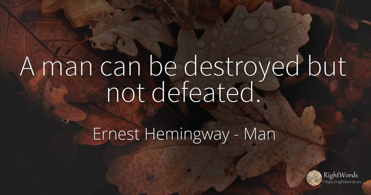 A man can be destroyed but not defeated. - Ernest Hemingway, quote about man