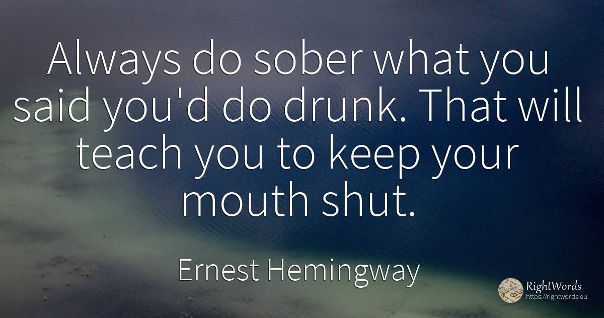 Always do sober what you said you'd do drunk. That will... - Ernest Hemingway
