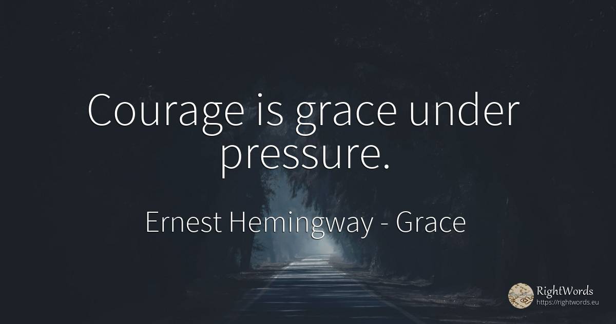 Courage is grace under pressure. - Ernest Hemingway, quote about grace, courage