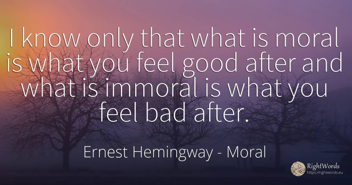 I know only that what is moral is what you feel good... - Ernest Hemingway, quote about bad luck, moral, bad, good, good luck