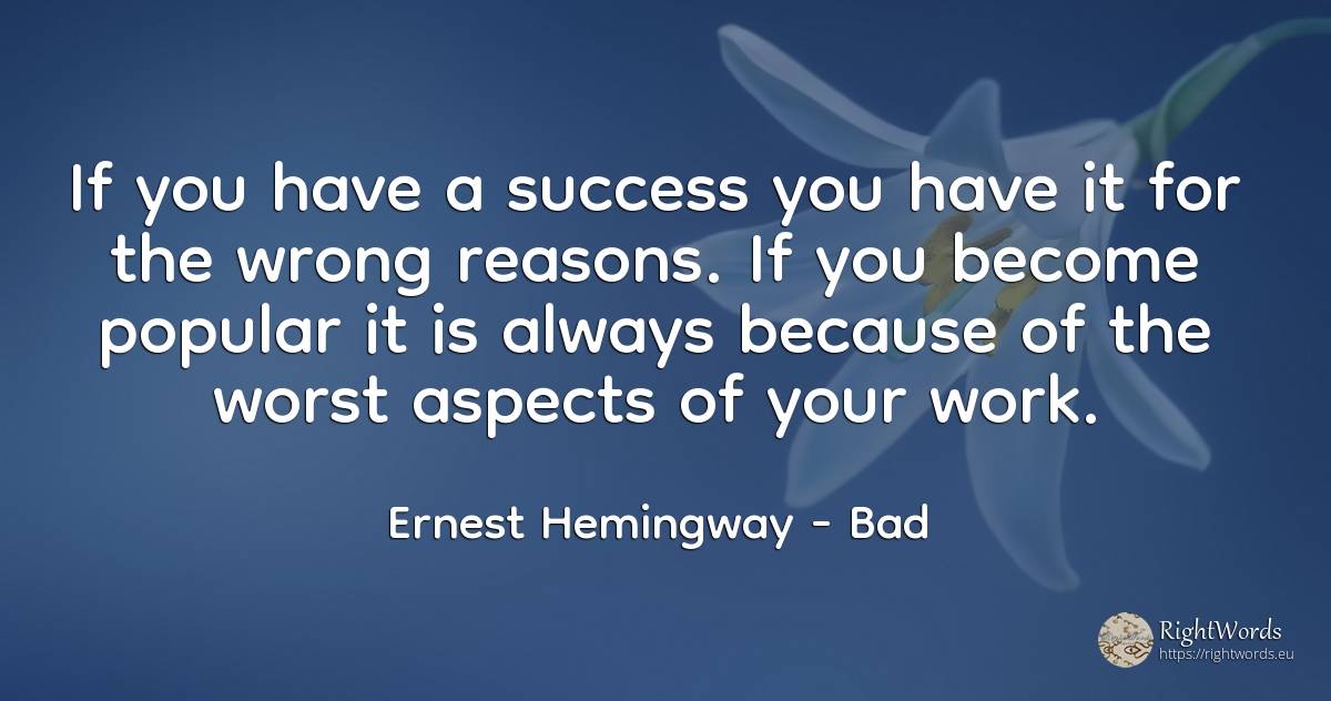 If you have a success you have it for the wrong reasons.... - Ernest Hemingway, quote about bad, work