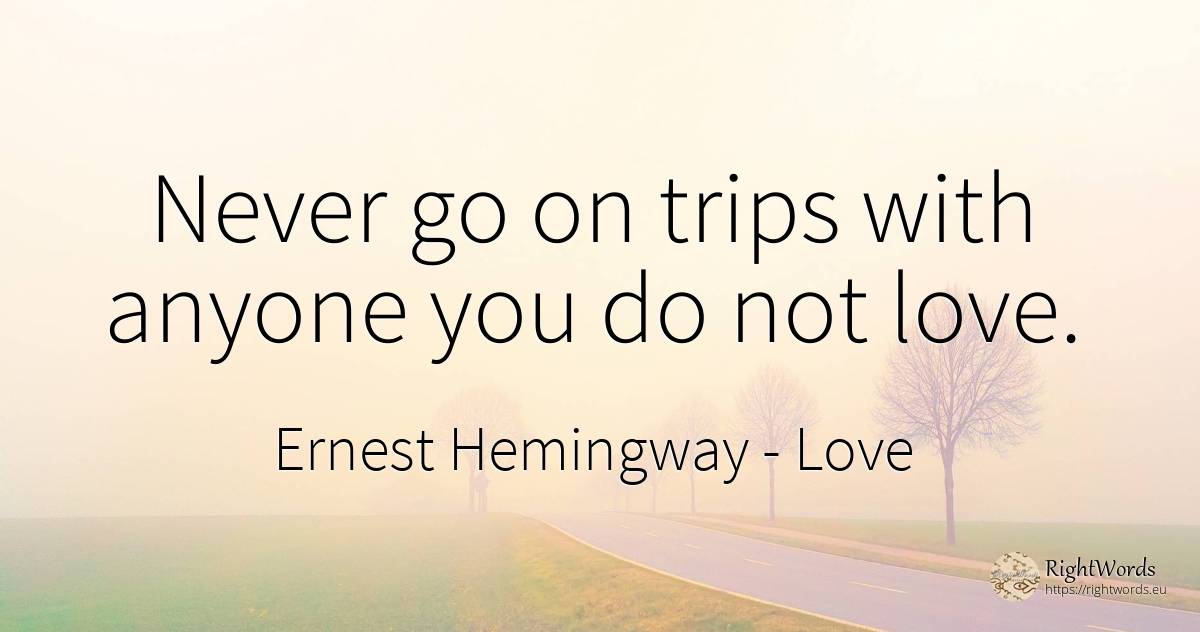 Never go on trips with anyone you do not love. - Ernest Hemingway, quote about love