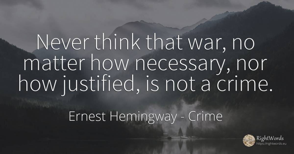 Never think that war, no matter how necessary, nor how... - Ernest Hemingway, quote about crime, criminals, war
