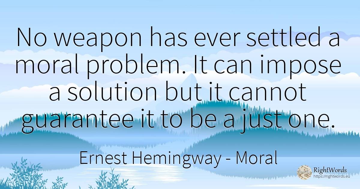 No weapon has ever settled a moral problem. It can impose... - Ernest Hemingway, quote about moral