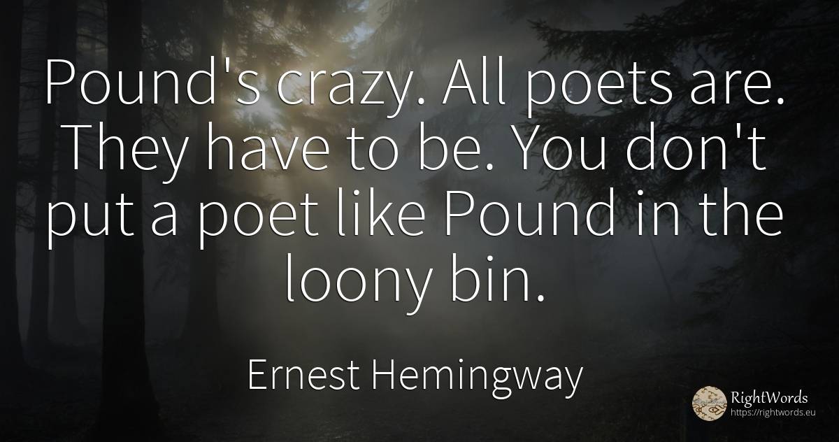 Pound's crazy. All poets are. They have to be. You don't... - Ernest Hemingway, quote about poets