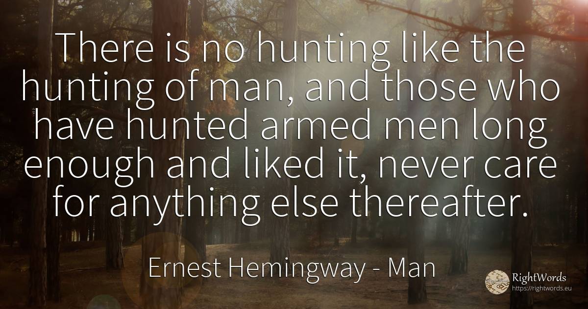 There is no hunting like the hunting of man, and those... - Ernest Hemingway, quote about man
