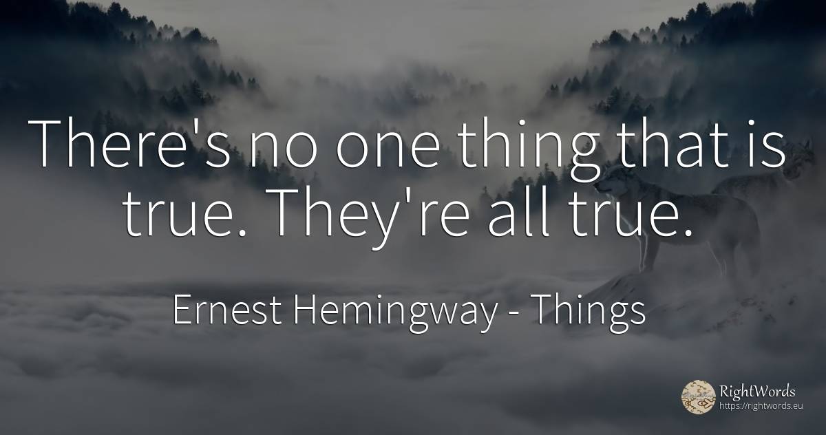 There's no one thing that is true. They're all true. - Ernest Hemingway, quote about things