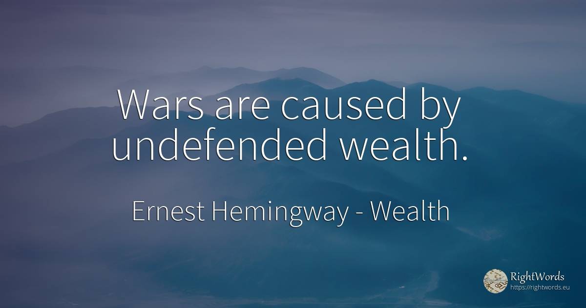 Wars are caused by undefended wealth. - Ernest Hemingway, quote about wealth
