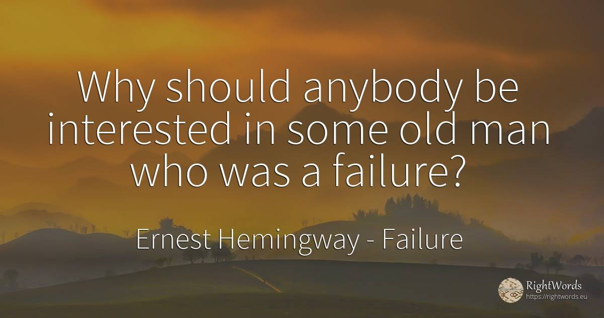 Why should anybody be interested in some old man who was... - Ernest Hemingway, quote about failure, old, olderness, man