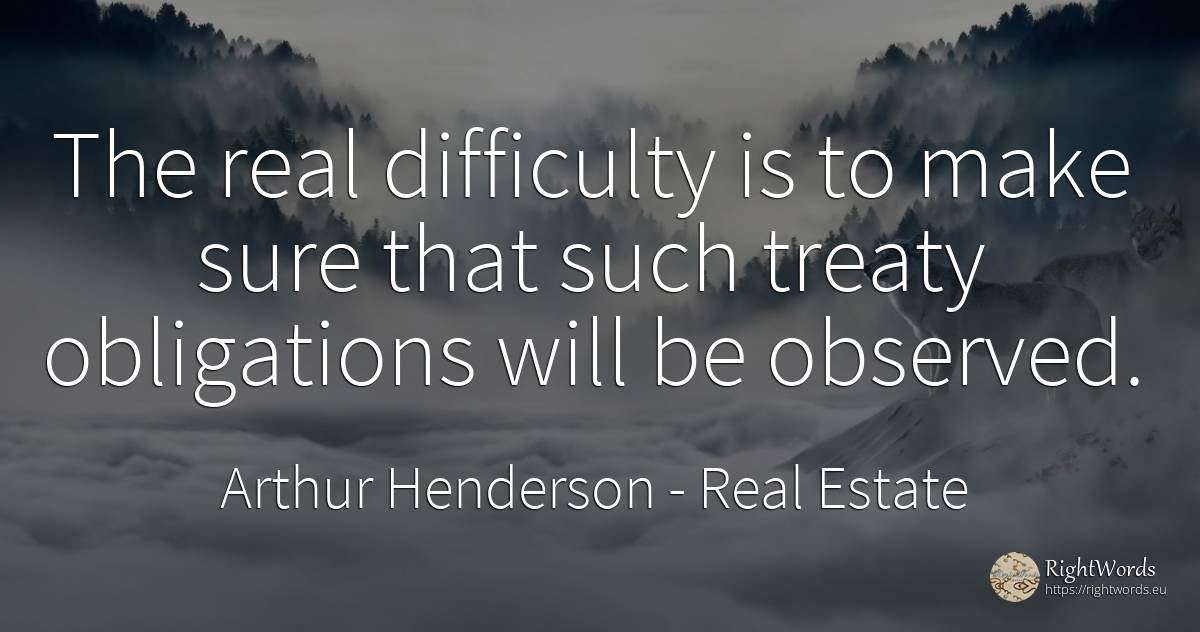 The real difficulty is to make sure that such treaty... - Arthur Henderson, quote about difficulties, real estate